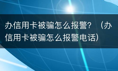 办信用卡被骗怎么报警？（办信用卡被骗怎么报警电话）
