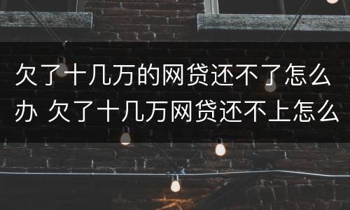 欠了十几万的网贷还不了怎么办 欠了十几万网贷还不上怎么办