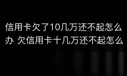 信用卡欠了10几万还不起怎么办 欠信用卡十几万还不起怎么办