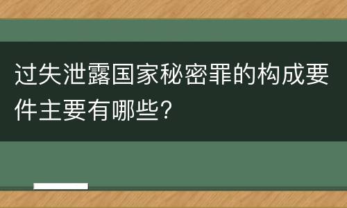 过失泄露国家秘密罪的构成要件主要有哪些?