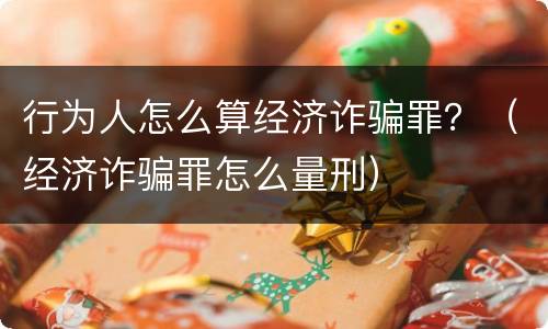 行为人怎么算经济诈骗罪？（经济诈骗罪怎么量刑）