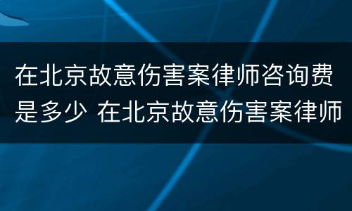 在北京故意伤害案律师咨询费是多少 在北京故意伤害案律师咨询费是多少啊