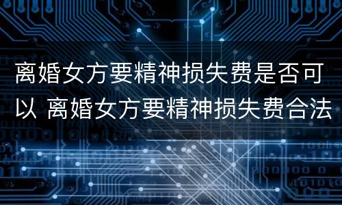 离婚女方要精神损失费是否可以 离婚女方要精神损失费合法么