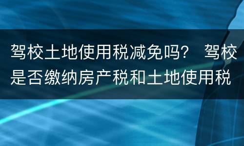 驾校土地使用税减免吗？ 驾校是否缴纳房产税和土地使用税