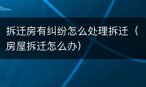 拆迁房有纠纷怎么处理拆迁（房屋拆迁怎么办）