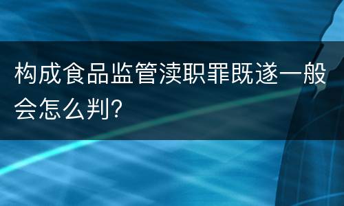 构成食品监管渎职罪既遂一般会怎么判?