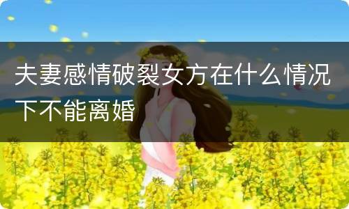 夫妻感情破裂女方在什么情况下不能离婚
