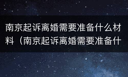 南京起诉离婚需要准备什么材料（南京起诉离婚需要准备什么材料呢）