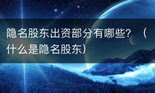 隐名股东出资部分有哪些？（什么是隐名股东）