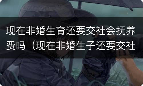 现在非婚生育还要交社会抚养费吗（现在非婚生子还要交社会抚养费吗）