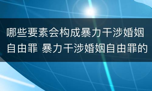 哪些要素会构成暴力干涉婚姻自由罪 暴力干涉婚姻自由罪的对象