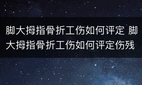 脚大拇指骨折工伤如何评定 脚大拇指骨折工伤如何评定伤残等级