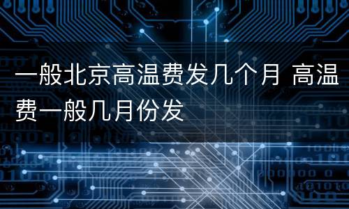 一般北京高温费发几个月 高温费一般几月份发