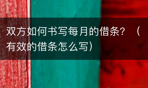 双方如何书写每月的借条？（有效的借条怎么写）