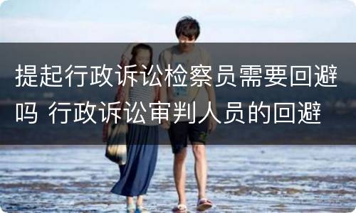 提起行政诉讼检察员需要回避吗 行政诉讼审判人员的回避