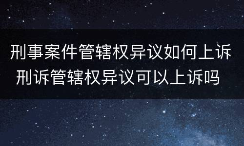 刑事案件管辖权异议如何上诉 刑诉管辖权异议可以上诉吗