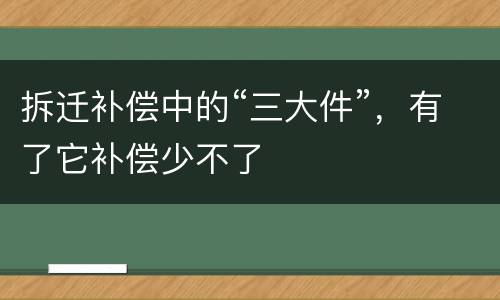 拆迁补偿中的“三大件”，有了它补偿少不了