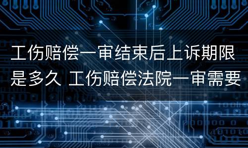 工伤赔偿一审结束后上诉期限是多久 工伤赔偿法院一审需要多久