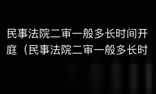 民事法院二审一般多长时间开庭（民事法院二审一般多长时间开庭审理）
