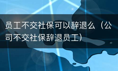 员工不交社保可以辞退么（公司不交社保辞退员工）