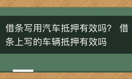 借条写用汽车抵押有效吗？ 借条上写的车辆抵押有效吗
