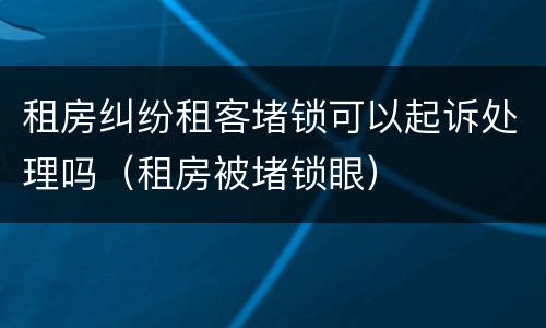 租房纠纷租客堵锁可以起诉处理吗（租房被堵锁眼）