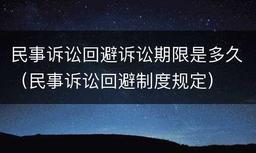 民事诉讼回避诉讼期限是多久（民事诉讼回避制度规定）