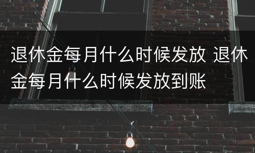 退休金每月什么时候发放 退休金每月什么时候发放到账