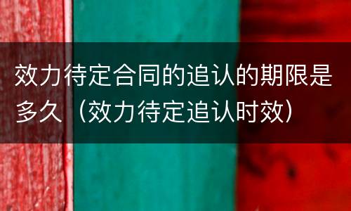 效力待定合同的追认的期限是多久（效力待定追认时效）