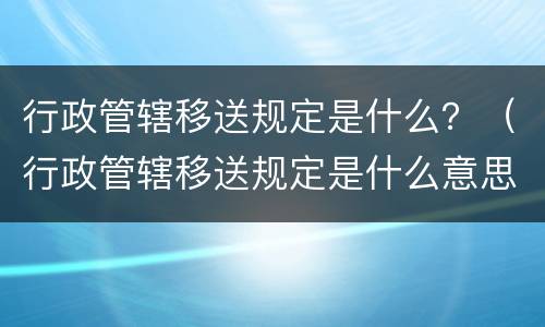 行政管辖移送规定是什么？（行政管辖移送规定是什么意思）