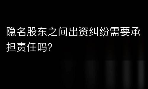 隐名股东之间出资纠纷需要承担责任吗？