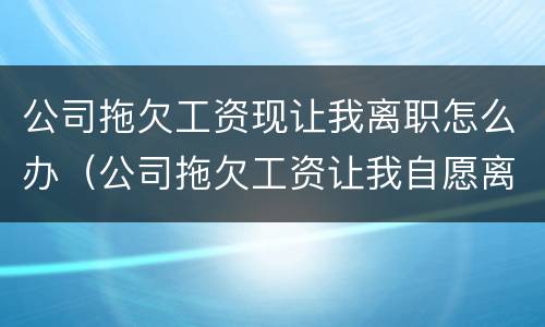 公司拖欠工资现让我离职怎么办（公司拖欠工资让我自愿离职）
