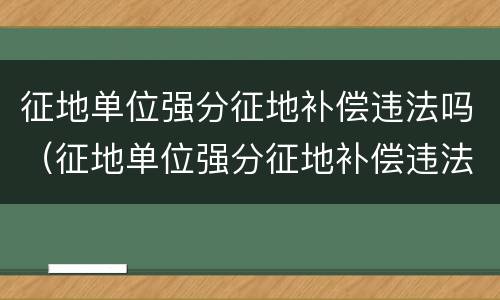 征地单位强分征地补偿违法吗（征地单位强分征地补偿违法吗怎么处理）