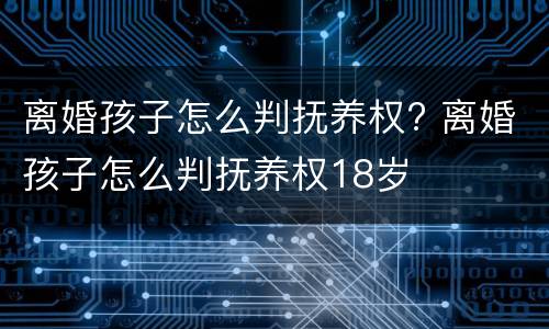 离婚孩子怎么判抚养权? 离婚孩子怎么判抚养权18岁