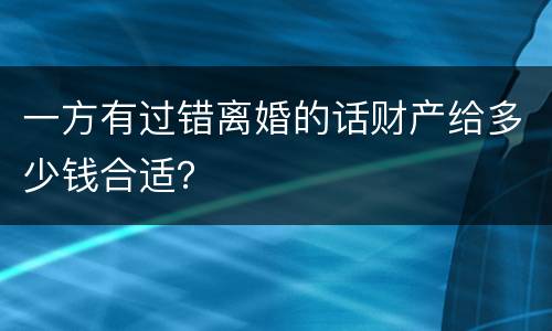 一方有过错离婚的话财产给多少钱合适？
