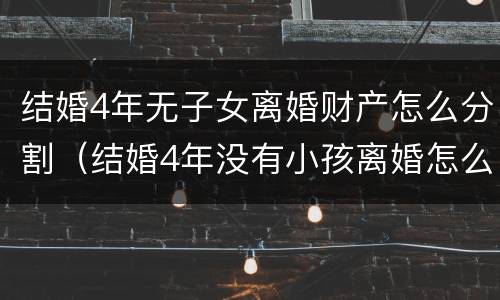 结婚4年无子女离婚财产怎么分割（结婚4年没有小孩离婚怎么办）