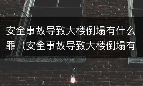 安全事故导致大楼倒塌有什么罪（安全事故导致大楼倒塌有什么罪行）