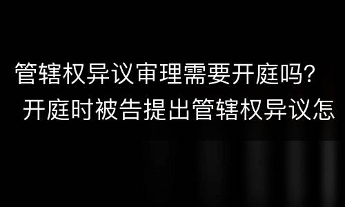 管辖权异议审理需要开庭吗？ 开庭时被告提出管辖权异议怎么办