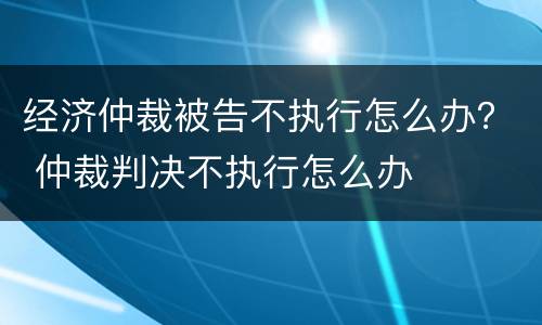 经济仲裁被告不执行怎么办？ 仲裁判决不执行怎么办