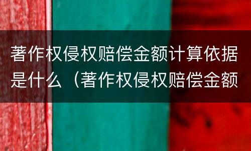 著作权侵权赔偿金额计算依据是什么（著作权侵权赔偿金额计算依据是什么意思）