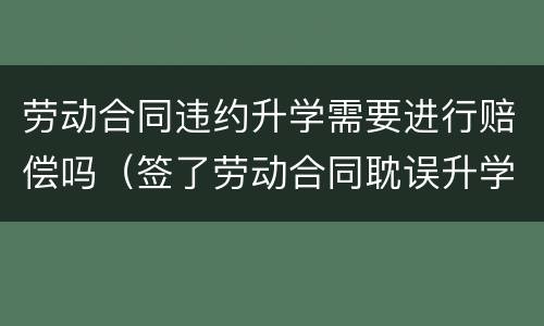 劳动合同违约升学需要进行赔偿吗（签了劳动合同耽误升学吗）