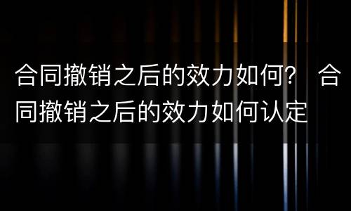 合同撤销之后的效力如何？ 合同撤销之后的效力如何认定