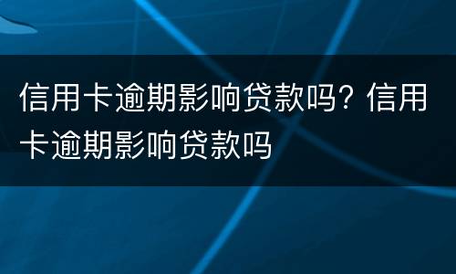 信用卡逾期影响贷款吗? 信用卡逾期影响贷款吗