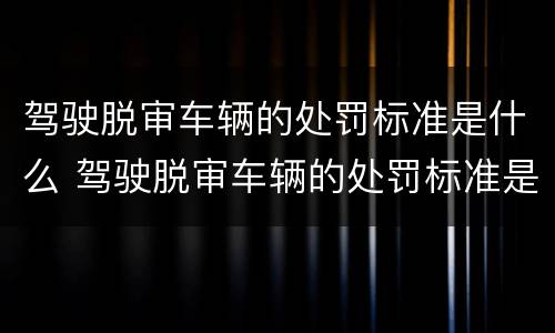 驾驶脱审车辆的处罚标准是什么 驾驶脱审车辆的处罚标准是什么意思