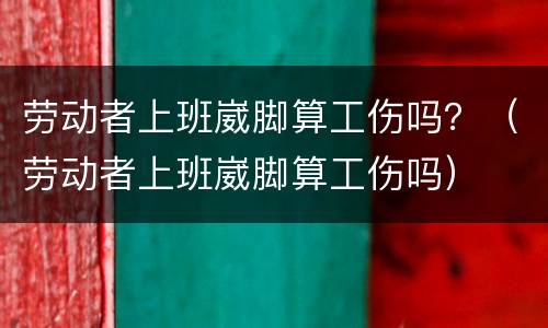 劳动者上班崴脚算工伤吗？（劳动者上班崴脚算工伤吗）