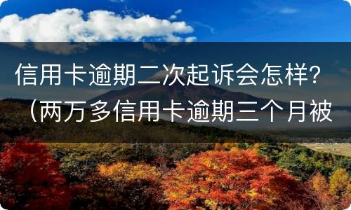 信用卡逾期二次起诉会怎样？（两万多信用卡逾期三个月被起诉怎么办）