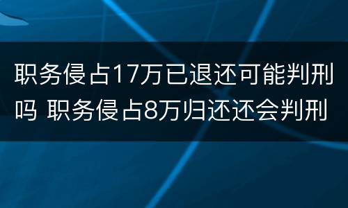 职务侵占17万已退还可能判刑吗 职务侵占8万归还还会判刑吗