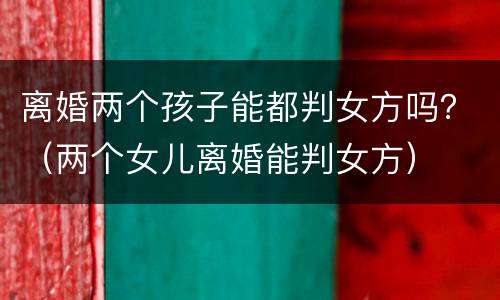 离婚两个孩子能都判女方吗？（两个女儿离婚能判女方）