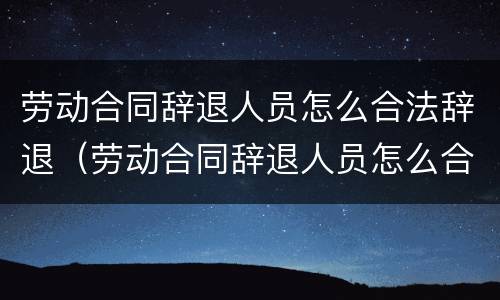 劳动合同辞退人员怎么合法辞退（劳动合同辞退人员怎么合法辞退员工）