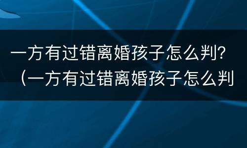 一方有过错离婚孩子怎么判？（一方有过错离婚孩子怎么判）